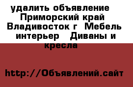 удалить объявление - Приморский край, Владивосток г. Мебель, интерьер » Диваны и кресла   